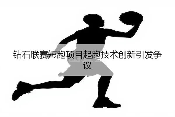 钻石联赛短跑项目起跑技术创新引发争议